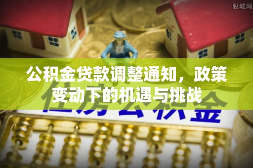 七星公积金贷款调整通知，政策变动下的机遇与挑战