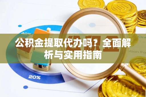 七星公积金提取代办吗？全面解析与实用指南