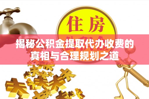 七星揭秘公积金提取代办收费的真相与合理规划之道