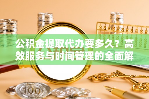 七星公积金提取代办要多久？高效服务与时间管理的全面解析
