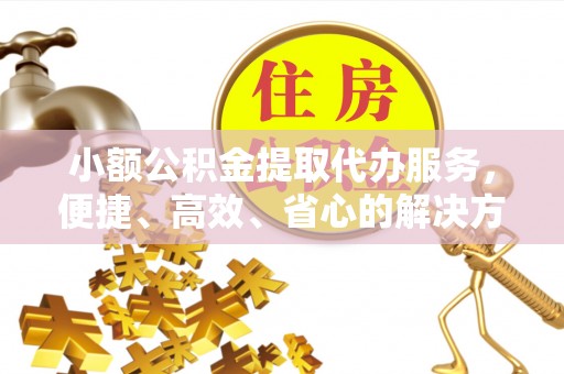 七星小额公积金提取代办服务，便捷、高效、省心的解决方案