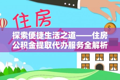 七星探索便捷生活之道——住房公积金提取代办服务全解析