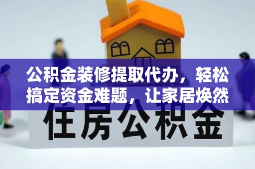 七星公积金装修提取代办，轻松搞定资金难题，让家居焕然一新