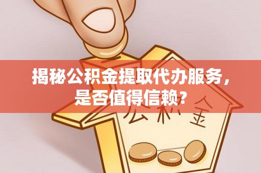 七星揭秘公积金提取代办服务，是否值得信赖？