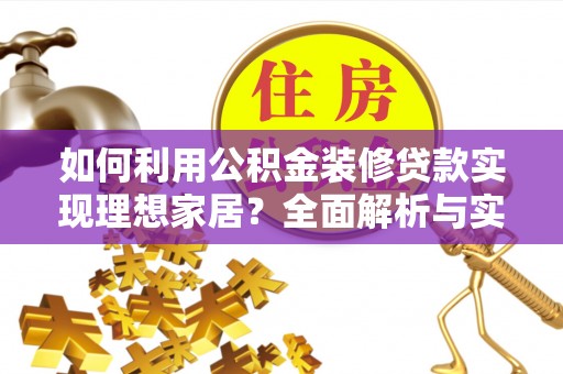 七星如何利用公积金装修贷款实现理想家居？全面解析与实用建议