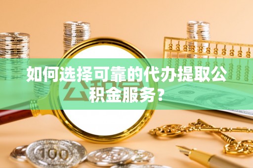 七星如何选择可靠的代办提取公积金服务？