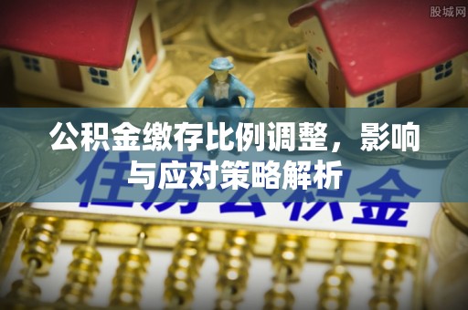 七星公积金缴存比例调整，影响与应对策略解析