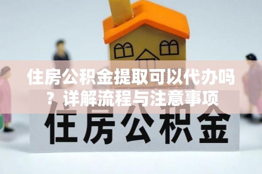 七星住房公积金提取可以代办吗？详解流程与注意事项