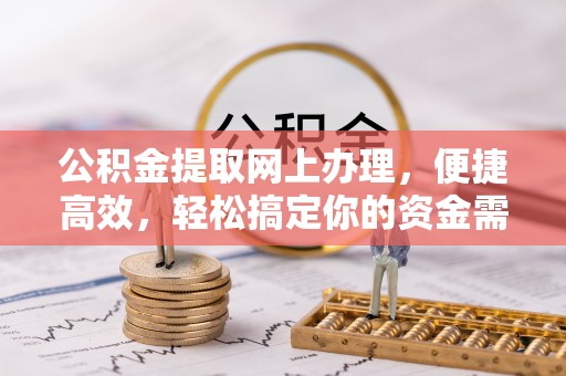 七星公积金提取网上办理，便捷高效，轻松搞定你的资金需求