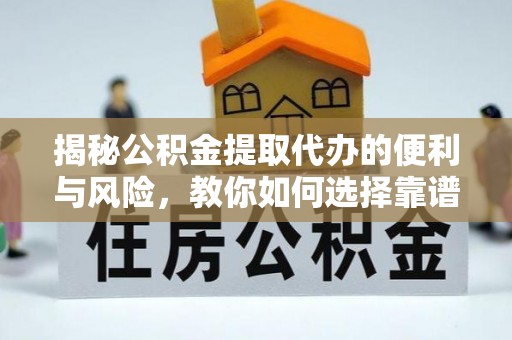 七星揭秘公积金提取代办的便利与风险，教你如何选择靠谱服务