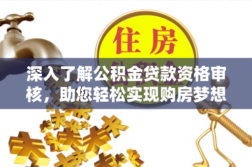 七星深入了解公积金贷款资格审核，助您轻松实现购房梦想