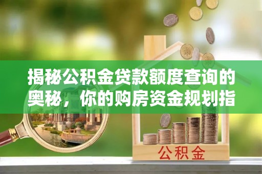 七星揭秘公积金贷款额度查询的奥秘，你的购房资金规划指南
