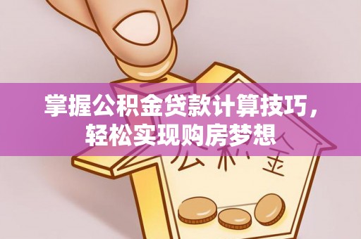 七星掌握公积金贷款计算技巧，轻松实现购房梦想