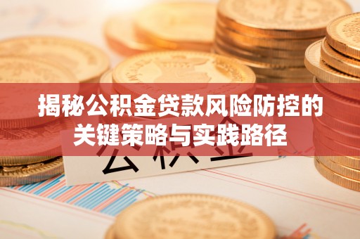 七星揭秘公积金贷款风险防控的关键策略与实践路径