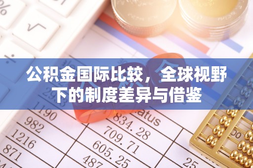 七星公积金国际比较，全球视野下的制度差异与借鉴