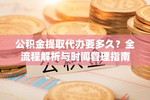 七星公积金提取代办要多久？全流程解析与时间管理指南