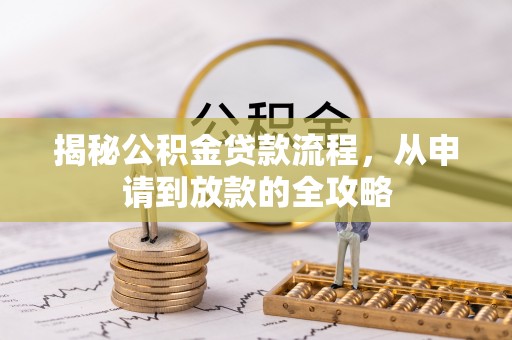 七星揭秘公积金贷款流程，从申请到放款的全攻略