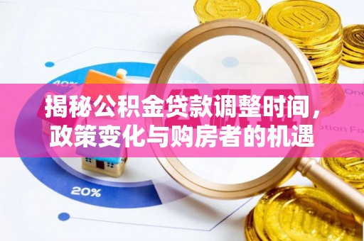 七星揭秘公积金贷款调整时间，政策变化与购房者的机遇