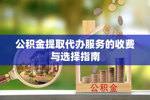 七星公积金提取代办服务的收费与选择指南