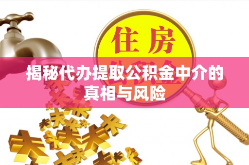 七星揭秘代办提取公积金中介的真相与风险