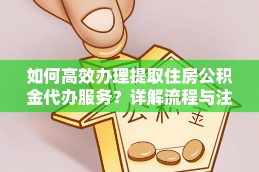 七星如何高效办理提取住房公积金代办服务？详解流程与注意事项