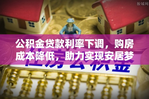 七星公积金贷款利率下调，购房成本降低，助力实现安居梦想