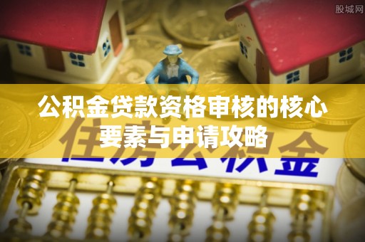 七星公积金贷款资格审核的核心要素与申请攻略