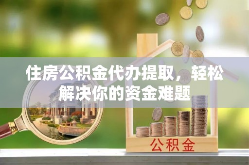 七星住房公积金代办提取，轻松解决你的资金难题