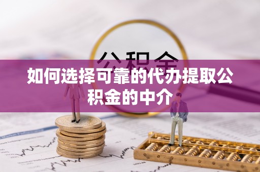 七星如何选择可靠的代办提取公积金的中介