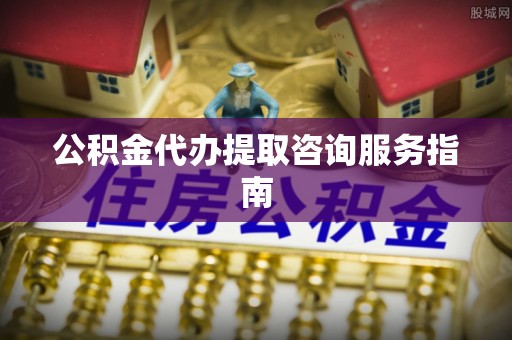 七星公积金代办提取咨询服务指南