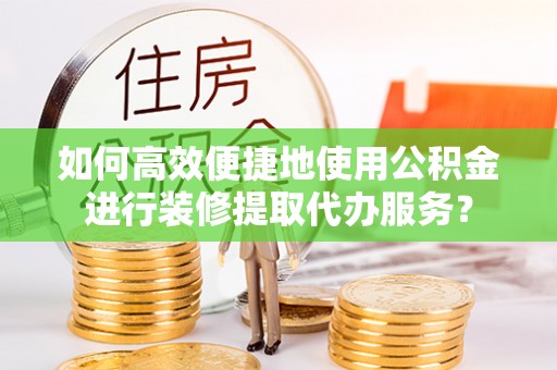 七星如何高效便捷地使用公积金进行装修提取代办服务？