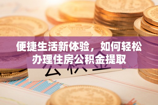 七星便捷生活新体验，如何轻松办理住房公积金提取