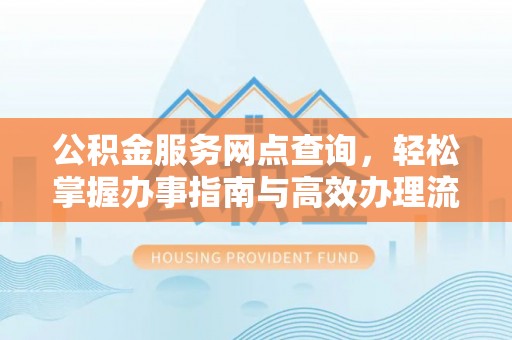 七星公积金服务网点查询，轻松掌握办事指南与高效办理流程
