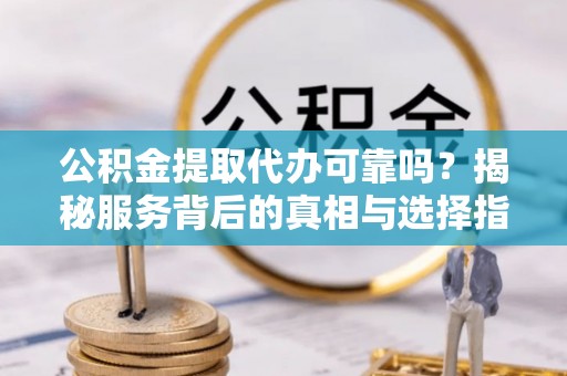 七星公积金提取代办可靠吗？揭秘服务背后的真相与选择指南