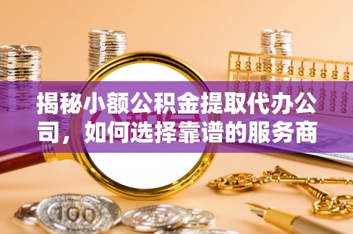 七星揭秘小额公积金提取代办公司，如何选择靠谱的服务商？