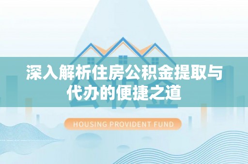 七星深入解析住房公积金提取与代办的便捷之道