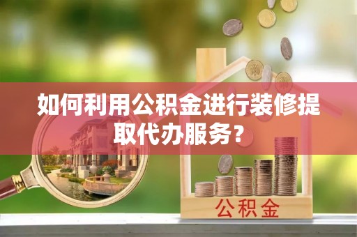 七星如何利用公积金进行装修提取代办服务？