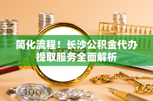 七星简化流程！长沙公积金代办提取服务全面解析