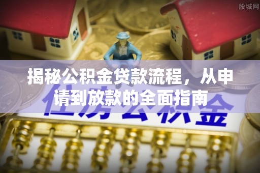 七星揭秘公积金贷款流程，从申请到放款的全面指南