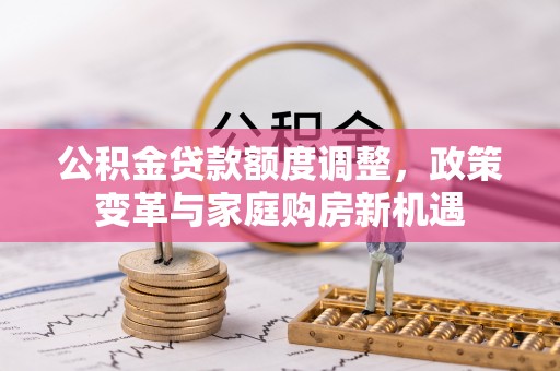 七星公积金贷款额度调整，政策变革与家庭购房新机遇