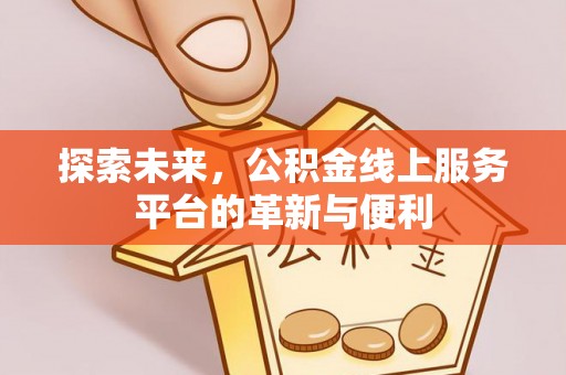 七星探索未来，公积金线上服务平台的革新与便利