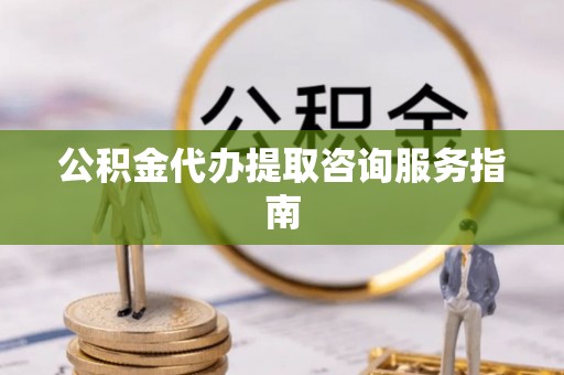 七星公积金代办提取咨询服务指南
