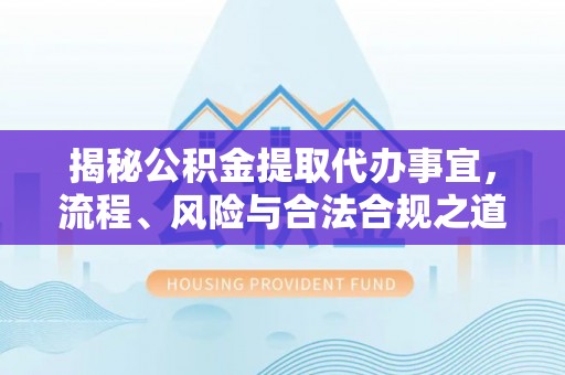 七星揭秘公积金提取代办事宜，流程、风险与合法合规之道