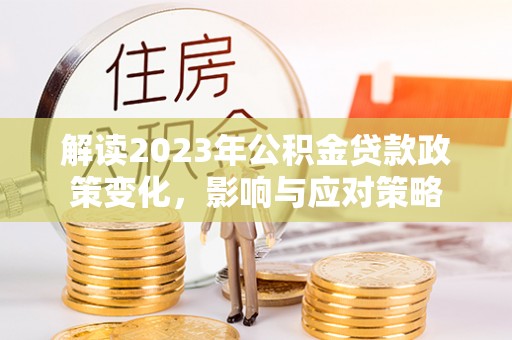 七星解读2023年公积金贷款政策变化，影响与应对策略