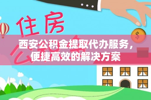七星西安公积金提取代办服务，便捷高效的解决方案