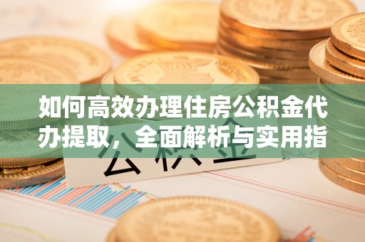 七星如何高效办理住房公积金代办提取，全面解析与实用指南