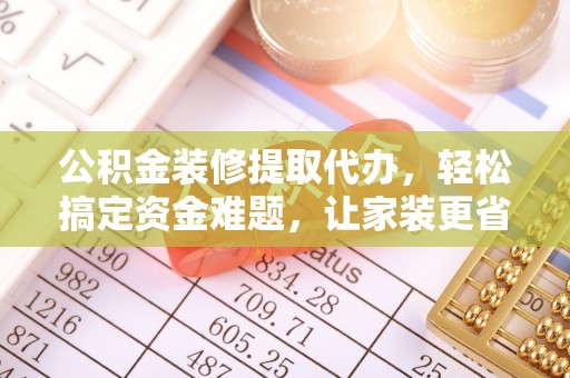 七星公积金装修提取代办，轻松搞定资金难题，让家装更省心