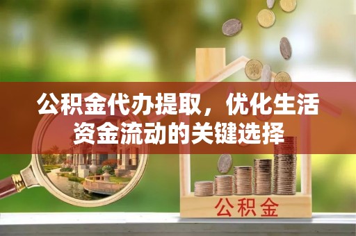 七星公积金代办提取，优化生活资金流动的关键选择