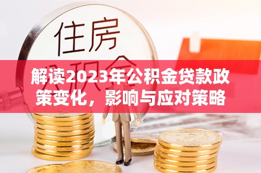七星解读2023年公积金贷款政策变化，影响与应对策略