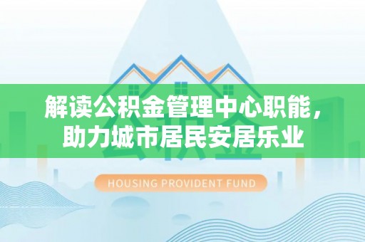 七星解读公积金管理中心职能，助力城市居民安居乐业